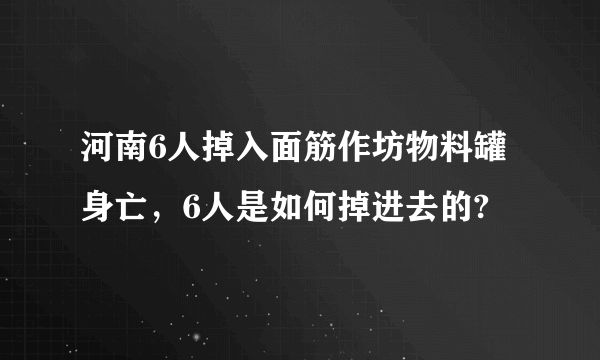 河南6人掉入面筋作坊物料罐身亡，6人是如何掉进去的?