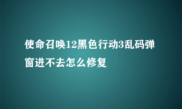 使命召唤12黑色行动3乱码弹窗进不去怎么修复