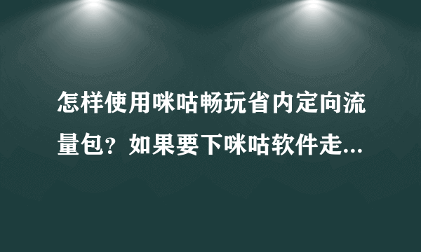 怎样使用咪咕畅玩省内定向流量包？如果要下咪咕软件走的是这个流量吗？