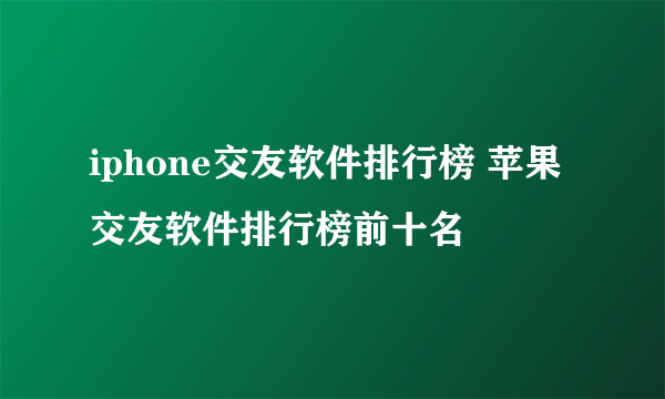 iphone交友软件排行榜 苹果交友软件排行榜前十名