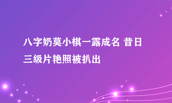 八字奶莫小棋一露成名 昔日三级片艳照被扒出