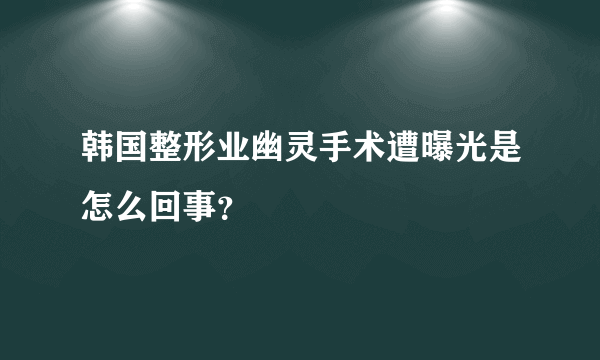 韩国整形业幽灵手术遭曝光是怎么回事？