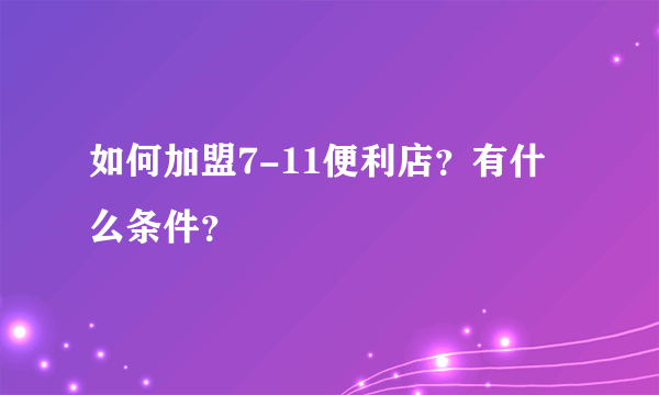 如何加盟7-11便利店？有什么条件？