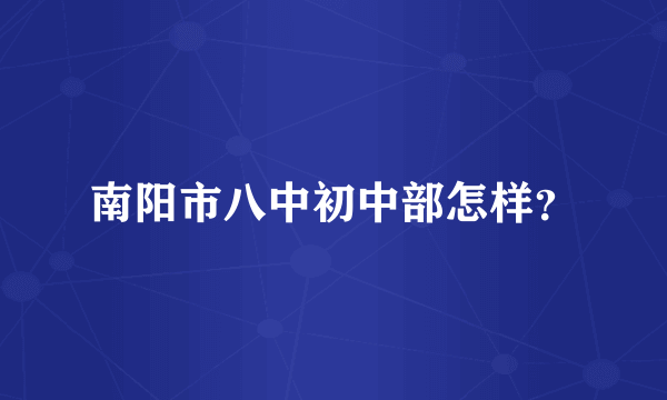 南阳市八中初中部怎样？