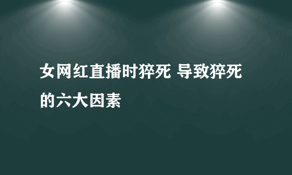 女网红直播时猝死 导致猝死的六大因素