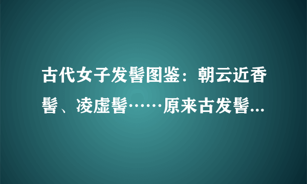 古代女子发髻图鉴：朝云近香髻、凌虚髻……原来古发髻这么多学问！