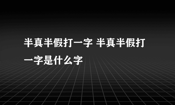 半真半假打一字 半真半假打一字是什么字