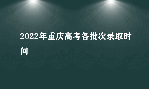 2022年重庆高考各批次录取时间