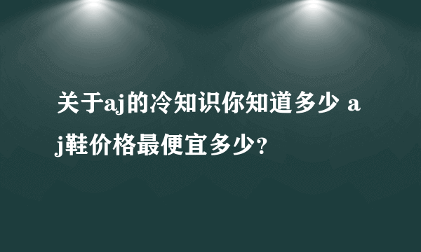 关于aj的冷知识你知道多少 aj鞋价格最便宜多少？