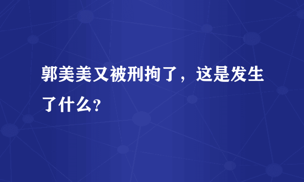 郭美美又被刑拘了，这是发生了什么？