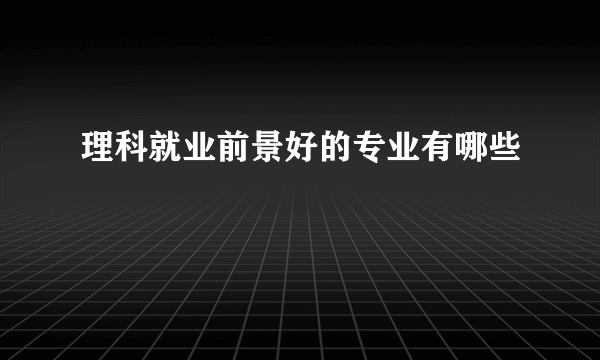 理科就业前景好的专业有哪些