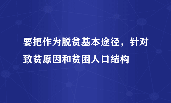 要把作为脱贫基本途径，针对致贫原因和贫困人口结构