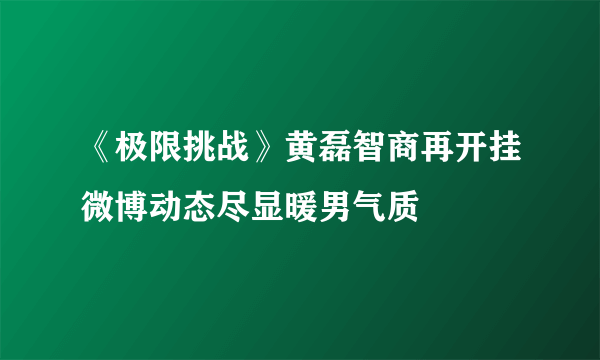 《极限挑战》黄磊智商再开挂微博动态尽显暖男气质