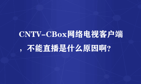 CNTV-CBox网络电视客户端，不能直播是什么原因啊？