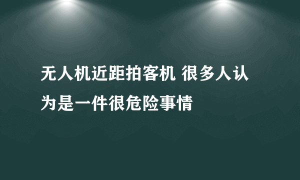 无人机近距拍客机 很多人认为是一件很危险事情