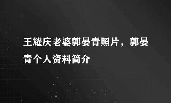 王耀庆老婆郭晏青照片，郭晏青个人资料简介