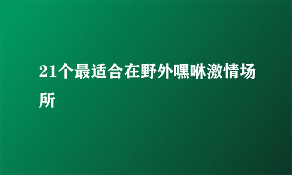 21个最适合在野外嘿咻激情场所