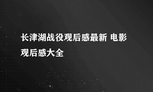 长津湖战役观后感最新 电影观后感大全