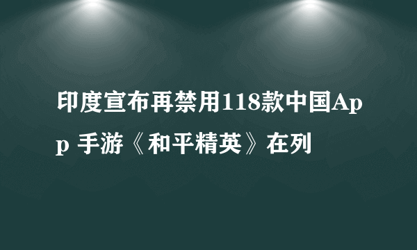 印度宣布再禁用118款中国App 手游《和平精英》在列