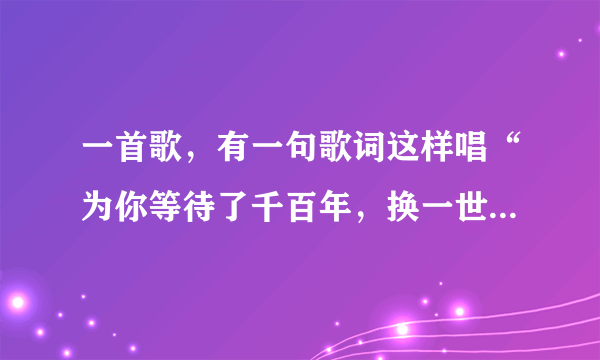 一首歌，有一句歌词这样唱“为你等待了千百年，换一世缠绵。穿过岁月轮回…”