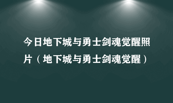 今日地下城与勇士剑魂觉醒照片（地下城与勇士剑魂觉醒）