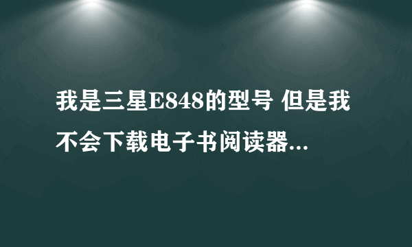 我是三星E848的型号 但是我不会下载电子书阅读器 求帮助 最好留下个联系方式 谢谢帮助