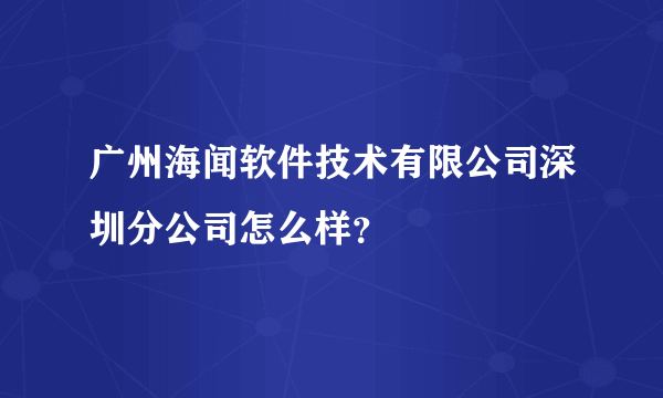 广州海闻软件技术有限公司深圳分公司怎么样？