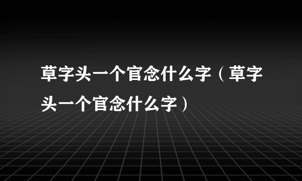 草字头一个官念什么字（草字头一个官念什么字）