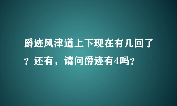 爵迹风津道上下现在有几回了？还有，请问爵迹有4吗？