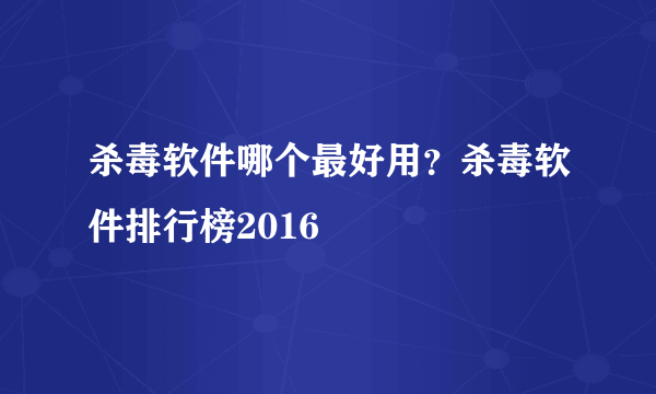 杀毒软件哪个最好用？杀毒软件排行榜2016