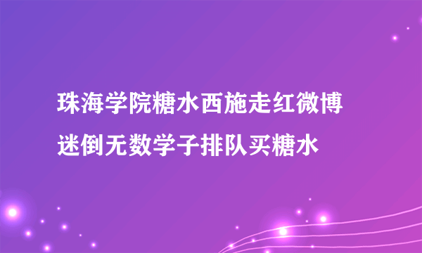 珠海学院糖水西施走红微博 迷倒无数学子排队买糖水