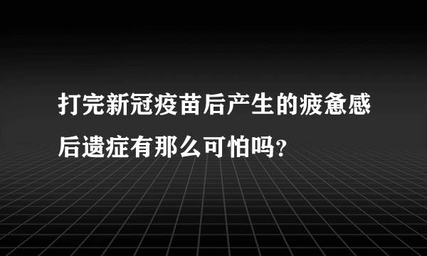 打完新冠疫苗后产生的疲惫感后遗症有那么可怕吗？