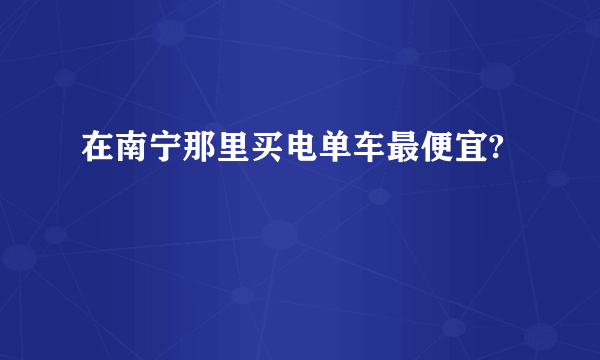 在南宁那里买电单车最便宜?