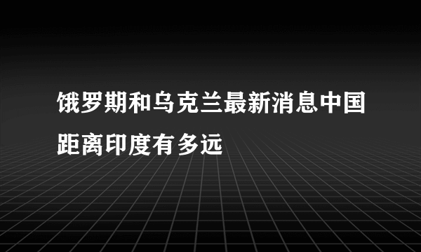 饿罗期和乌克兰最新消息中国距离印度有多远