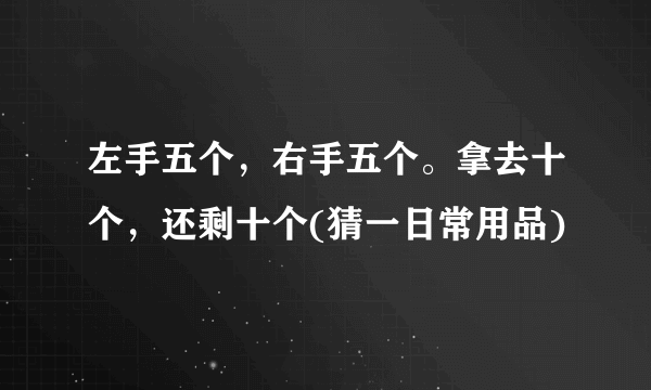 左手五个，右手五个。拿去十个，还剩十个(猜一日常用品)