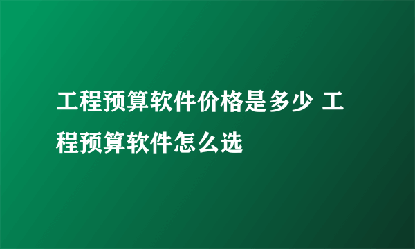 工程预算软件价格是多少 工程预算软件怎么选