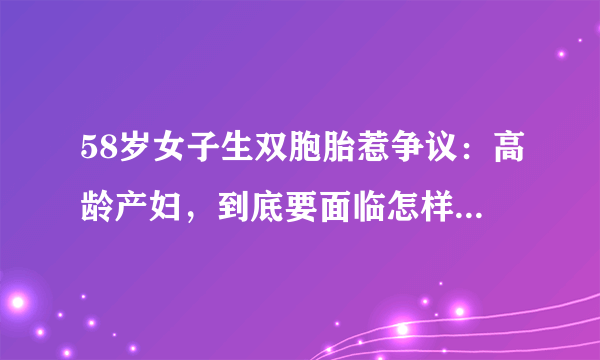 58岁女子生双胞胎惹争议：高龄产妇，到底要面临怎样的风险？