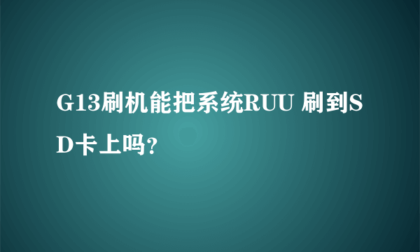 G13刷机能把系统RUU 刷到SD卡上吗？