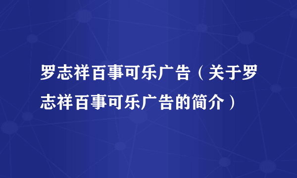 罗志祥百事可乐广告（关于罗志祥百事可乐广告的简介）