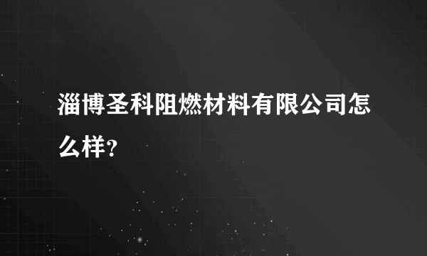 淄博圣科阻燃材料有限公司怎么样？