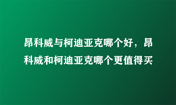 昂科威与柯迪亚克哪个好，昂科威和柯迪亚克哪个更值得买