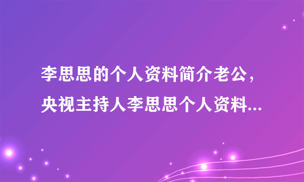 李思思的个人资料简介老公，央视主持人李思思个人资料照片 李思思的老公是