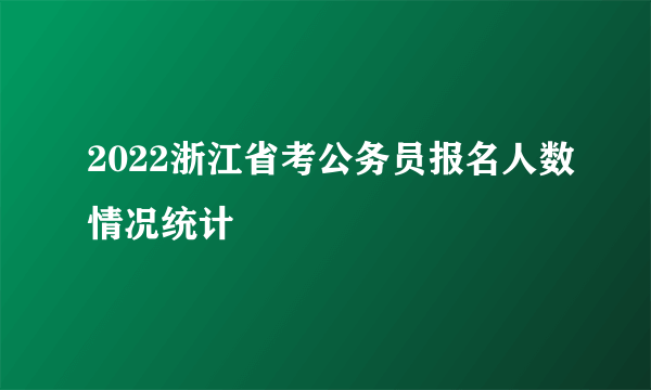 2022浙江省考公务员报名人数情况统计