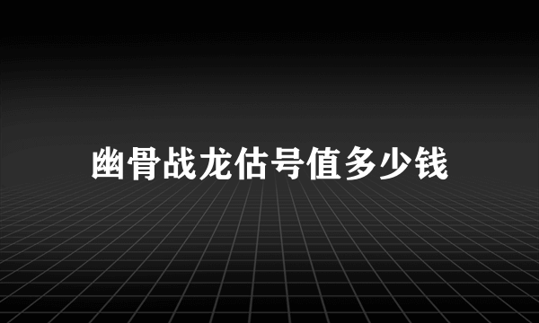 幽骨战龙估号值多少钱