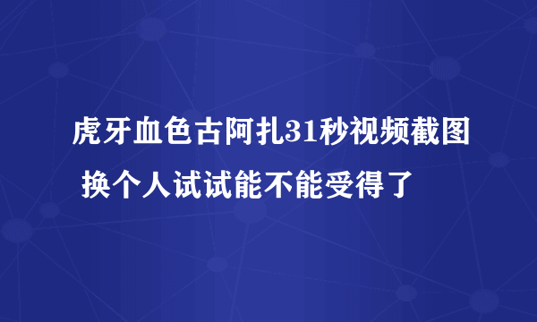 虎牙血色古阿扎31秒视频截图 换个人试试能不能受得了