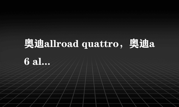 奥迪allroad quattro，奥迪a6 allroad quattro这款车咋样比着Q5和Q7