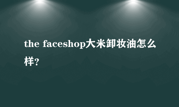 the faceshop大米卸妆油怎么样？