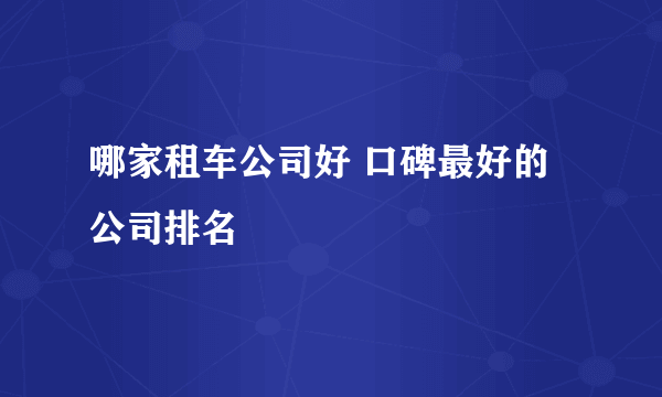 哪家租车公司好 口碑最好的公司排名