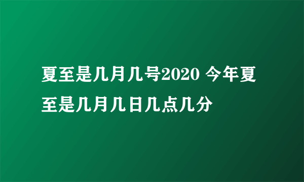 夏至是几月几号2020 今年夏至是几月几日几点几分