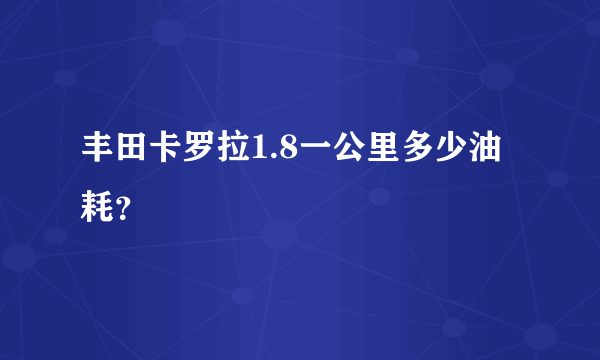 丰田卡罗拉1.8一公里多少油耗？